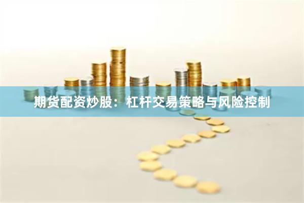 期货配资炒股：杠杆交易策略与风险控制