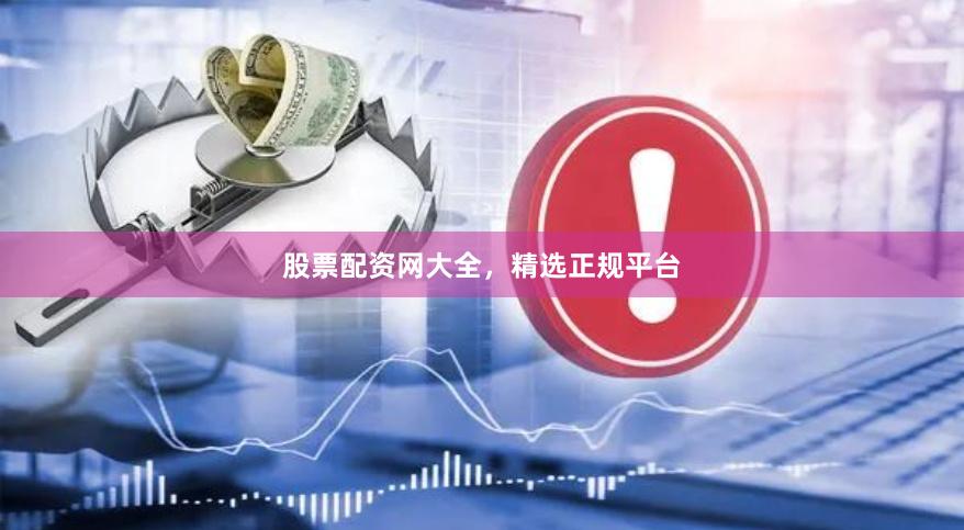 股票配资网大全，精选正规平台