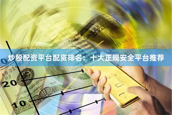 炒股配资平台配资排名:十大正规安全平台推荐