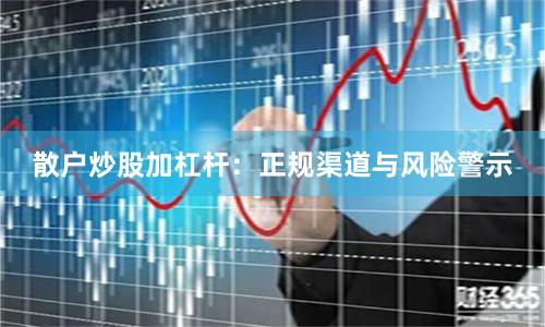 散户炒股加杠杆：正规渠道与风险警示