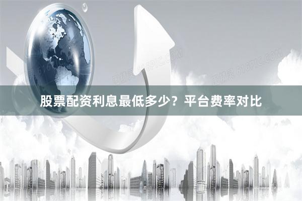 股票配资利息最低多少？平台费率对比