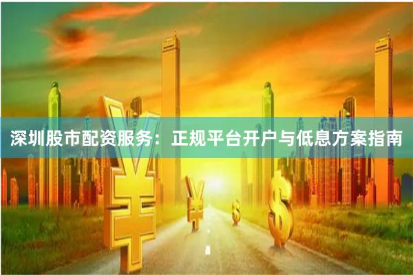 深圳股市配资服务：正规平台开户与低息方案指南