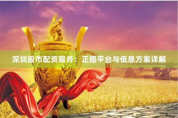 深圳股市配资服务：正规平台与低息方案详解