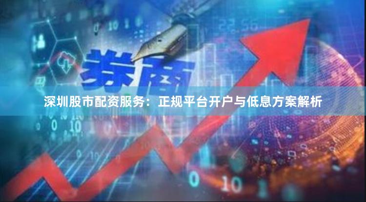 深圳股市配资服务：正规平台开户与低息方案解析