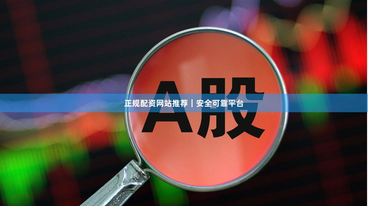正规配资网站推荐｜安全可靠平台