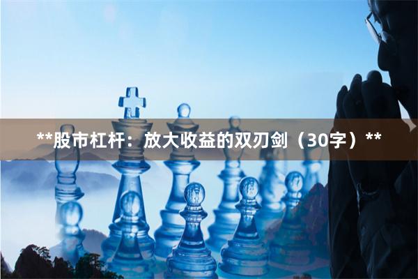 **股市杠杆：放大收益的双刃剑（30字）**