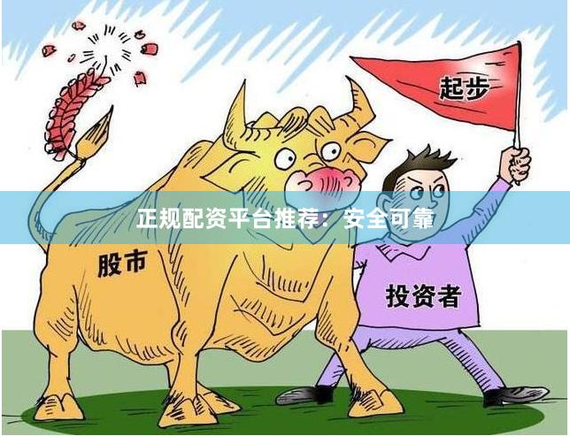 正规配资平台推荐：安全可靠